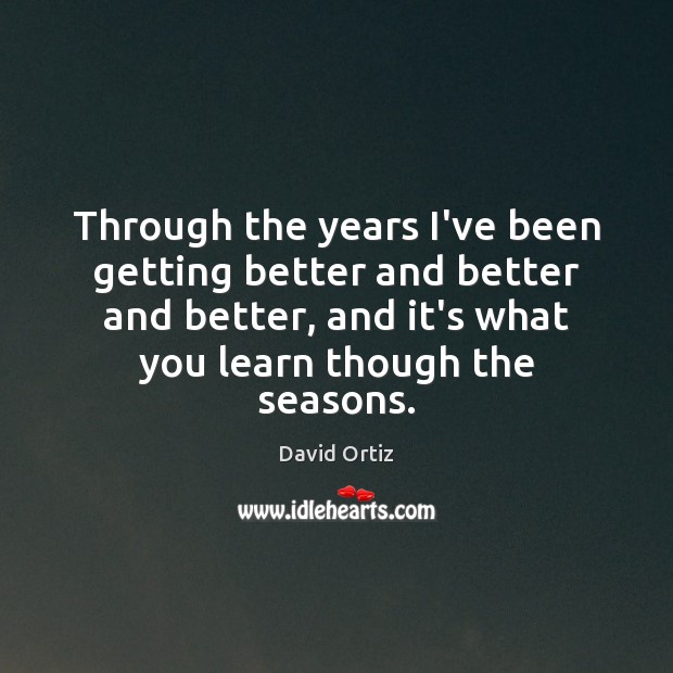 Through the years I’ve been getting better and better and better, and David Ortiz Picture Quote