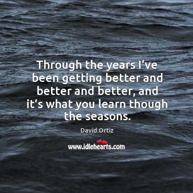 Through the years I’ve been getting better and better and better, and it’s what you learn though the seasons. Image