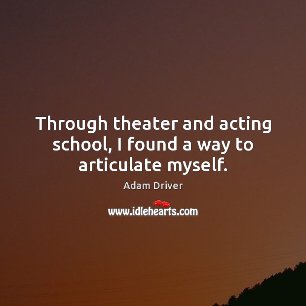 Through theater and acting school, I found a way to articulate myself. Adam Driver Picture Quote