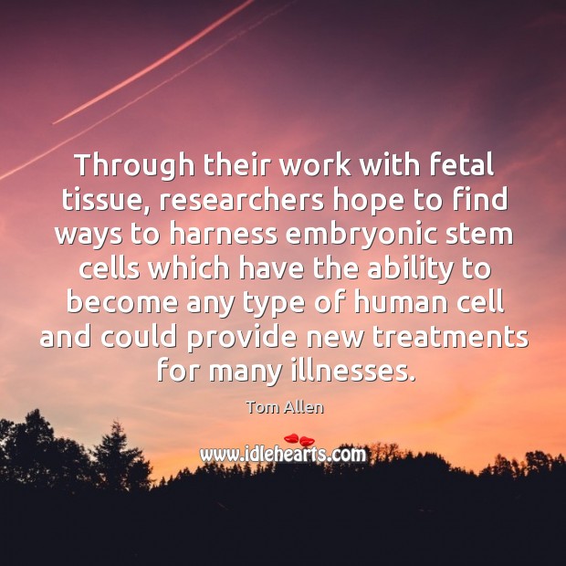 Through their work with fetal tissue, researchers hope to find ways to harness embryonic Tom Allen Picture Quote