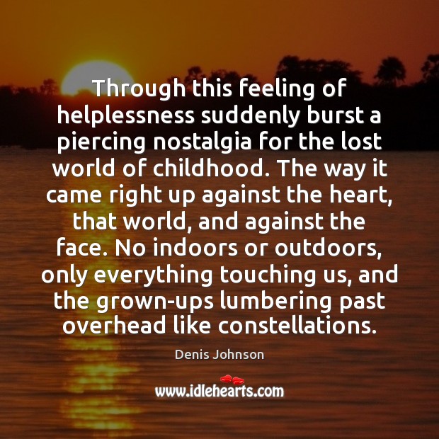 Through this feeling of helplessness suddenly burst a piercing nostalgia for the Denis Johnson Picture Quote