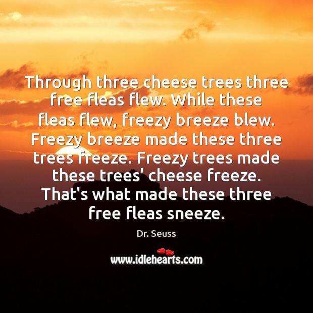 Through three cheese trees three free fleas flew. While these fleas flew, Dr. Seuss Picture Quote