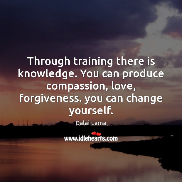 Through training there is knowledge. You can produce compassion, love, forgiveness. you Dalai Lama Picture Quote