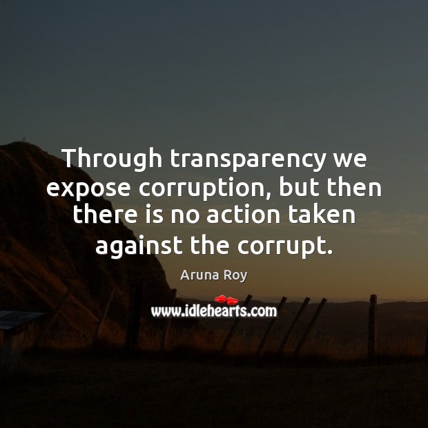 Through transparency we expose corruption, but then there is no action taken 