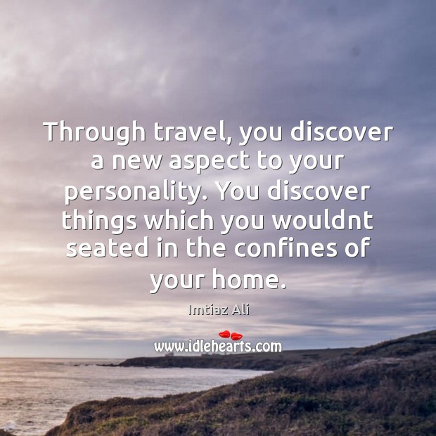 Through travel, you discover a new aspect to your personality. You discover Imtiaz Ali Picture Quote