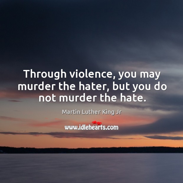 Through violence, you may murder the hater, but you do not murder the hate. Image