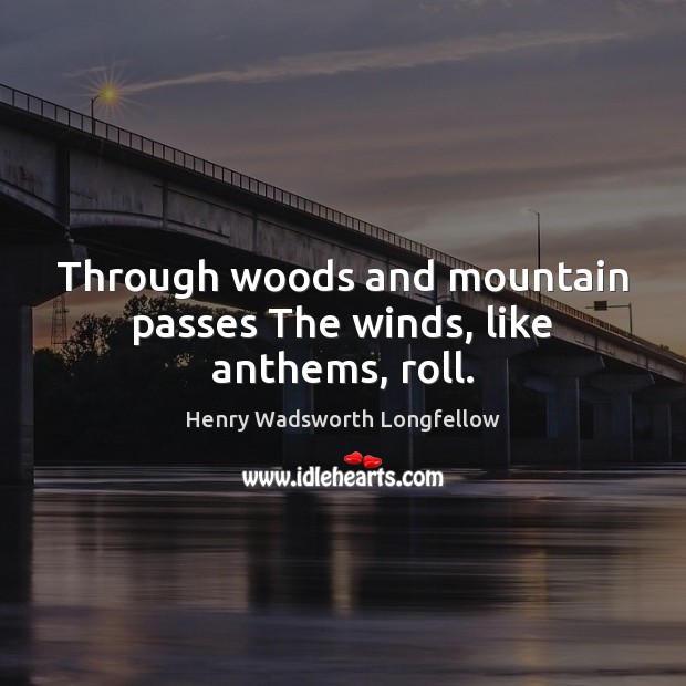 Through woods and mountain passes The winds, like anthems, roll. Henry Wadsworth Longfellow Picture Quote