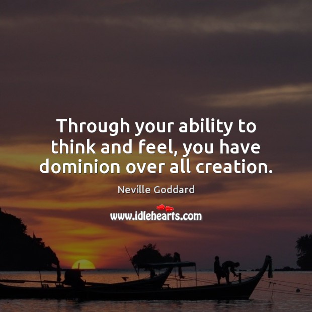 Through your ability to think and feel, you have dominion over all creation. Neville Goddard Picture Quote