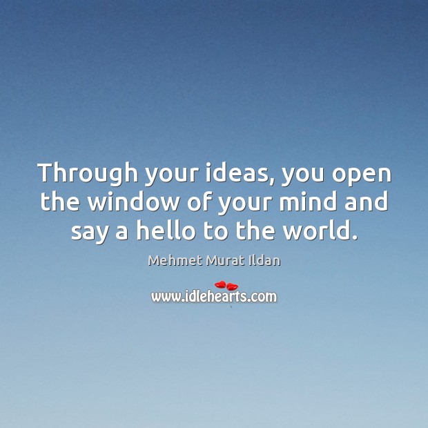 Through your ideas, you open the window of your mind and say a hello to the world. Mehmet Murat Ildan Picture Quote