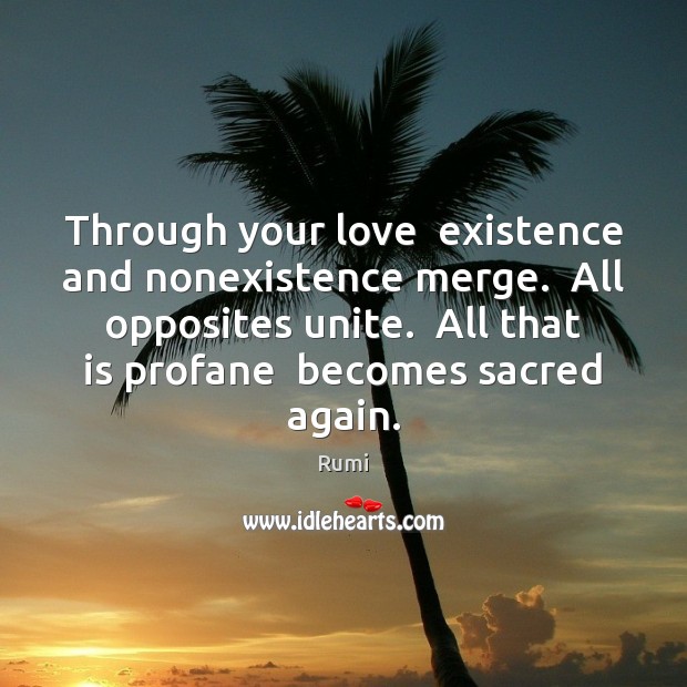 Through your love  existence and nonexistence merge.  All opposites unite.  All that Rumi Picture Quote
