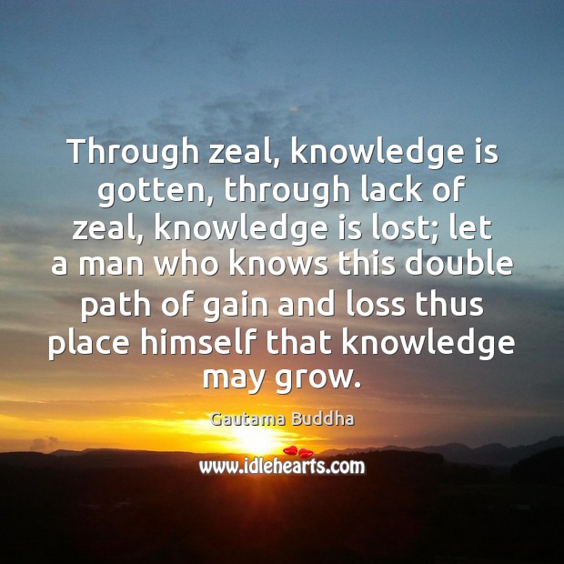Through zeal, knowledge is gotten, through lack of zeal, knowledge is lost; Gautama Buddha Picture Quote