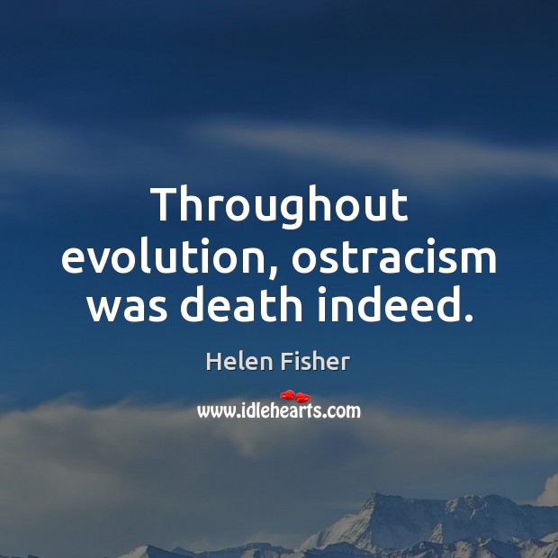 Throughout evolution, ostracism was death indeed. Helen Fisher Picture Quote