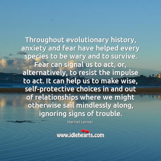 Throughout evolutionary history, anxiety and fear have helped every species to be Harriet Lerner Picture Quote