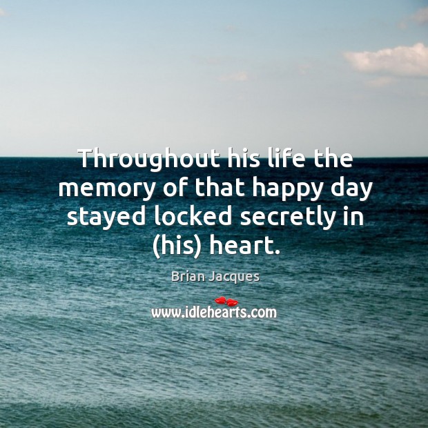 Throughout his life the memory of that happy day stayed locked secretly in (his) heart. Brian Jacques Picture Quote
