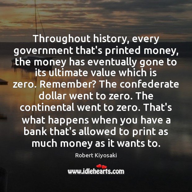 Throughout history, every government that’s printed money, the money has eventually gone Image