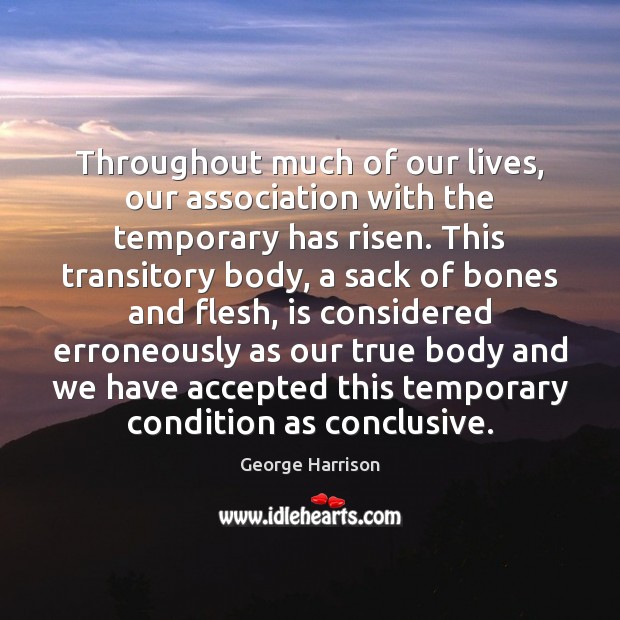 Throughout much of our lives, our association with the temporary has risen. George Harrison Picture Quote