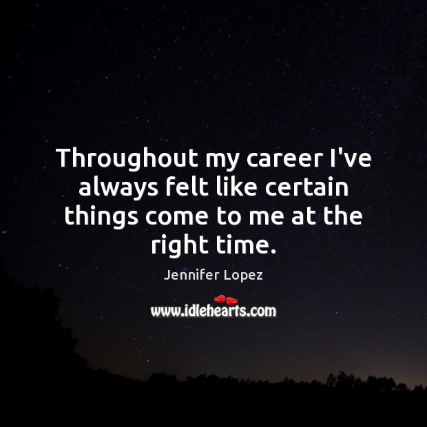 Throughout my career I’ve always felt like certain things come to me at the right time. Jennifer Lopez Picture Quote