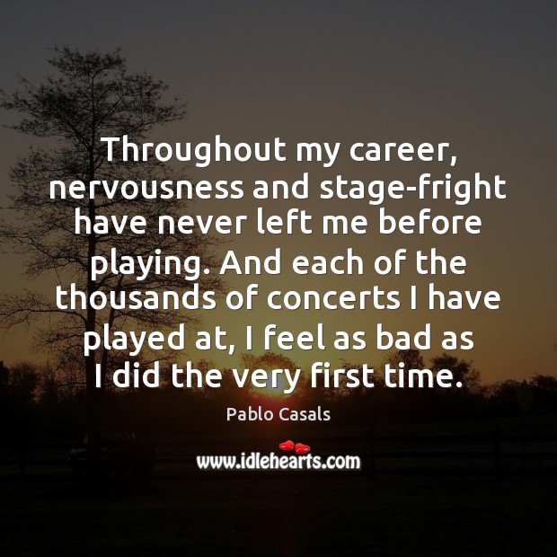 Throughout my career, nervousness and stage-fright have never left me before playing. Pablo Casals Picture Quote