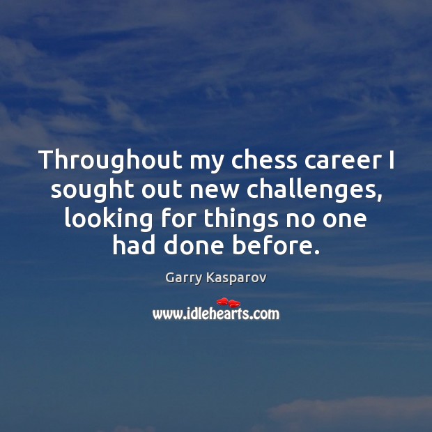 Throughout my chess career I sought out new challenges, looking for things Image