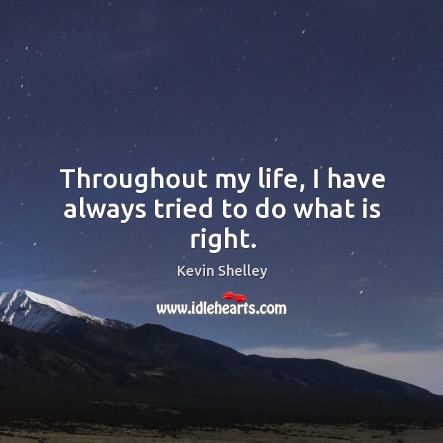 Throughout my life, I have always tried to do what is right. Kevin Shelley Picture Quote