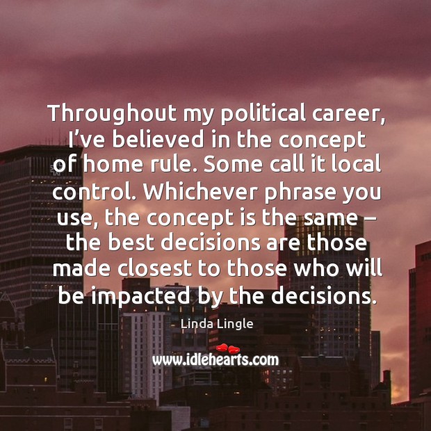 Throughout my political career, I’ve believed in the concept of home rule. Linda Lingle Picture Quote