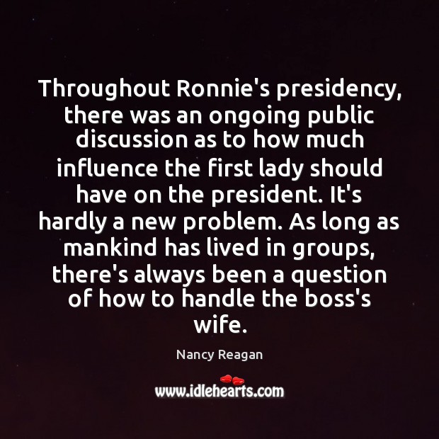 Throughout Ronnie’s presidency, there was an ongoing public discussion as to how Nancy Reagan Picture Quote