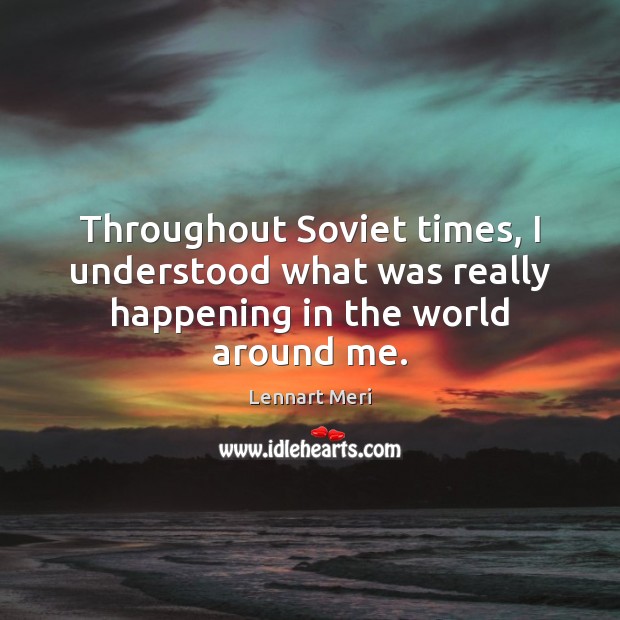Throughout Soviet times, I understood what was really happening in the world around me. Lennart Meri Picture Quote