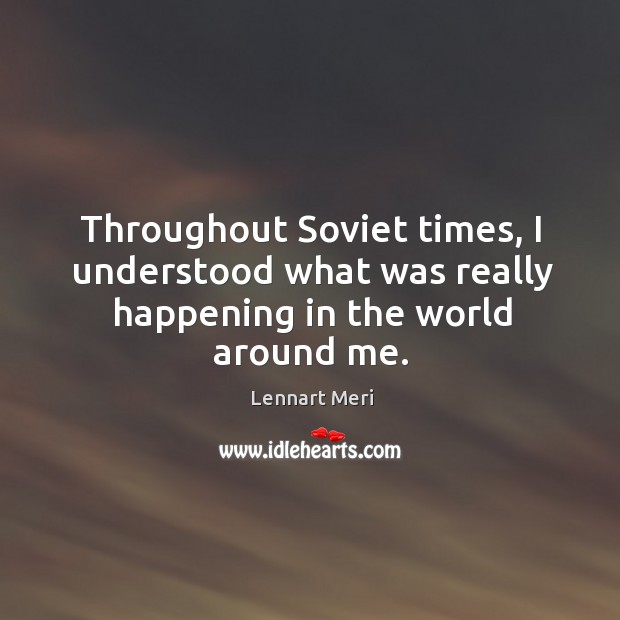 Throughout soviet times, I understood what was really happening in the world around me. Lennart Meri Picture Quote