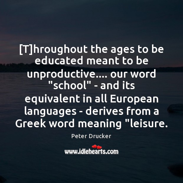 [T]hroughout the ages to be educated meant to be unproductive…. our Peter Drucker Picture Quote