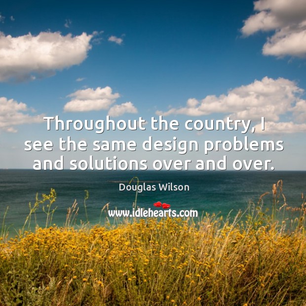 Throughout the country, I see the same design problems and solutions over and over. Douglas Wilson Picture Quote