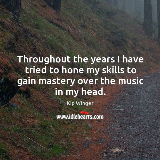 Throughout the years I have tried to hone my skills to gain mastery over the music in my head. Kip Winger Picture Quote