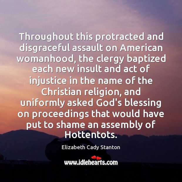 Throughout this protracted and disgraceful assault on American womanhood, the clergy baptized Elizabeth Cady Stanton Picture Quote