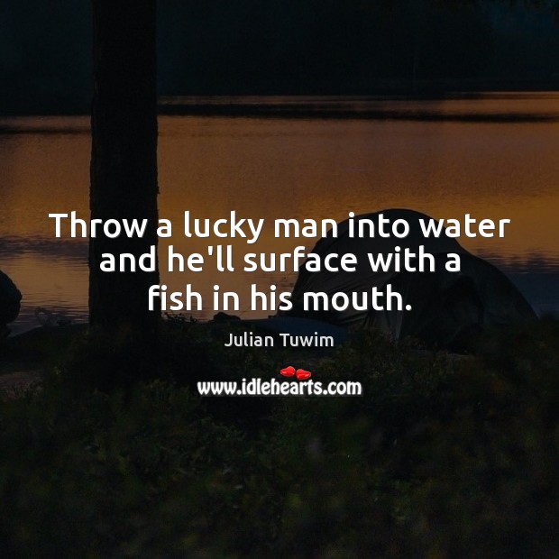 Throw a lucky man into water and he’ll surface with a fish in his mouth. Julian Tuwim Picture Quote
