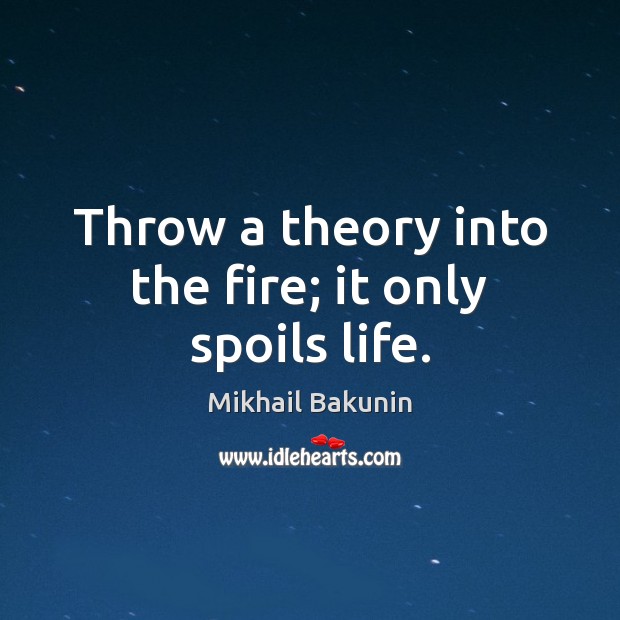 Throw a theory into the fire; it only spoils life. Image
