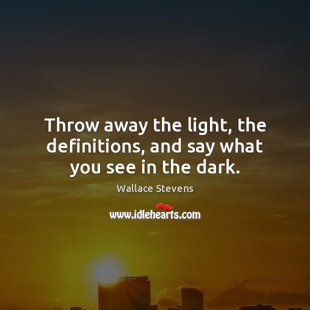Throw away the light, the definitions, and say what you see in the dark. Wallace Stevens Picture Quote