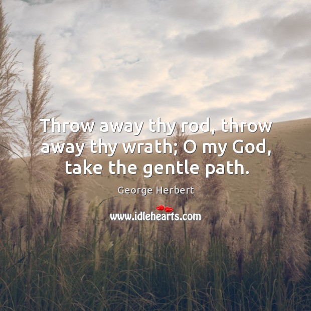 Throw away thy rod, throw away thy wrath; o my God, take the gentle path. George Herbert Picture Quote