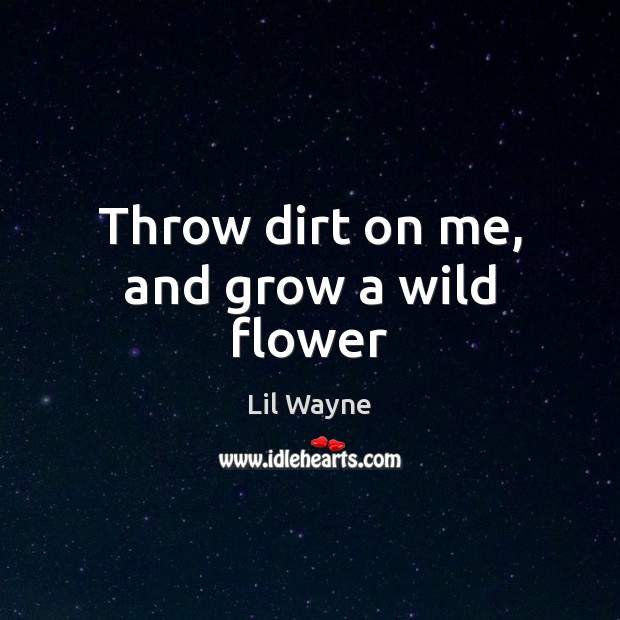Throw dirt on me, and grow a wild flower Lil Wayne Picture Quote