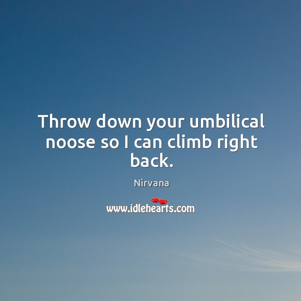 Throw down your umbilical noose so I can climb right back. Nirvana Picture Quote