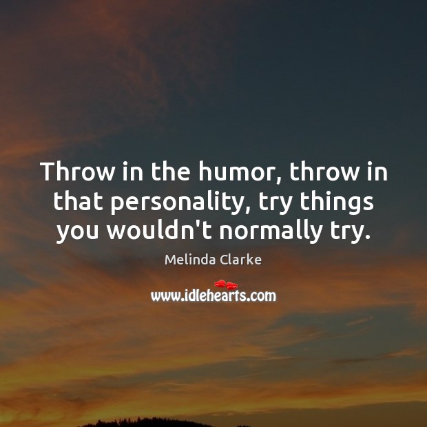 Throw in the humor, throw in that personality, try things you wouldn’t normally try. Melinda Clarke Picture Quote