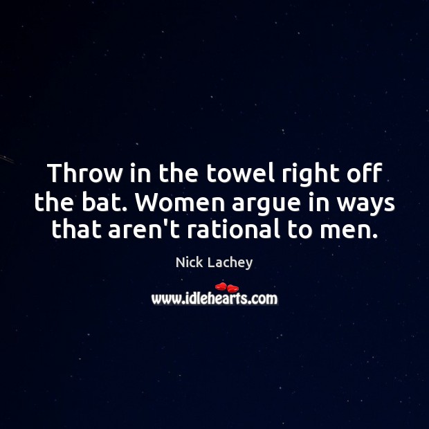 Throw in the towel right off the bat. Women argue in ways that aren’t rational to men. Image