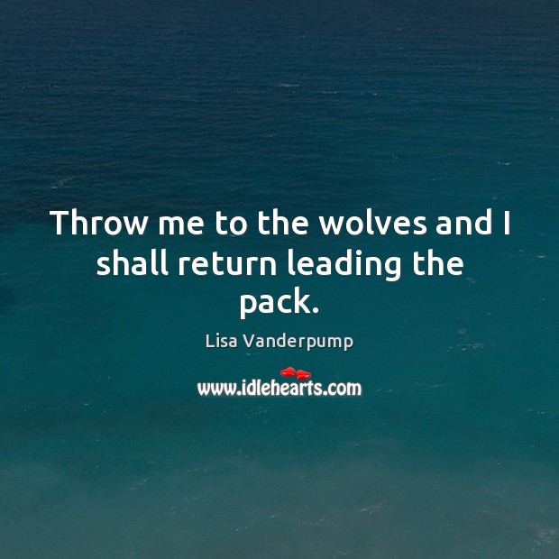 Throw me to the wolves and I shall return leading the pack. Lisa Vanderpump Picture Quote
