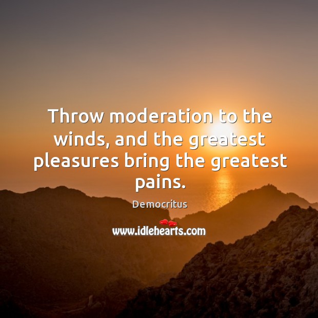Throw moderation to the winds, and the greatest pleasures bring the greatest pains. Democritus Picture Quote