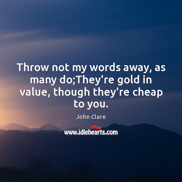 Throw not my words away, as many do;They’re gold in value, though they’re cheap to you. John Clare Picture Quote