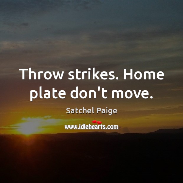 Throw strikes. Home plate don’t move. Image