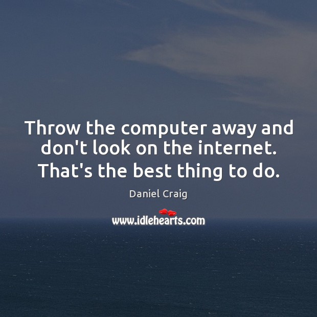 Throw the computer away and don’t look on the internet. That’s the best thing to do. Daniel Craig Picture Quote