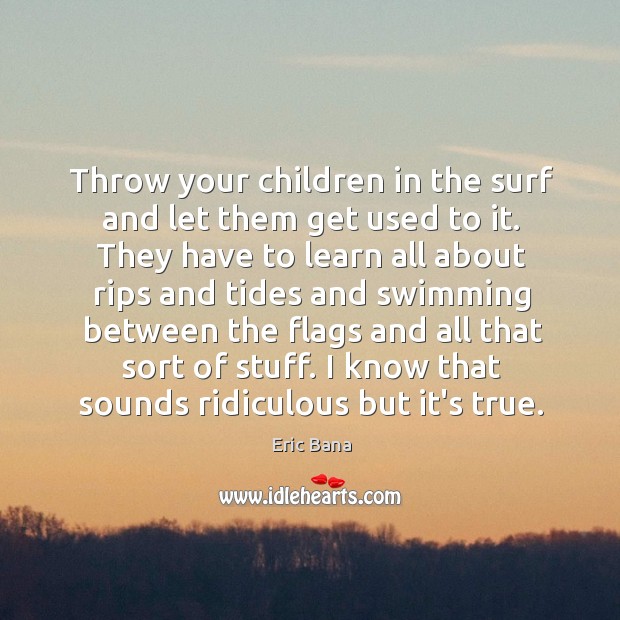 Throw your children in the surf and let them get used to Eric Bana Picture Quote