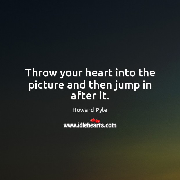 Throw your heart into the picture and then jump in after it. Howard Pyle Picture Quote