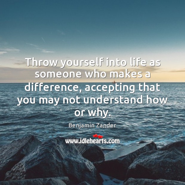 Throw yourself into life as someone who makes a difference, accepting that Benjamin Zander Picture Quote