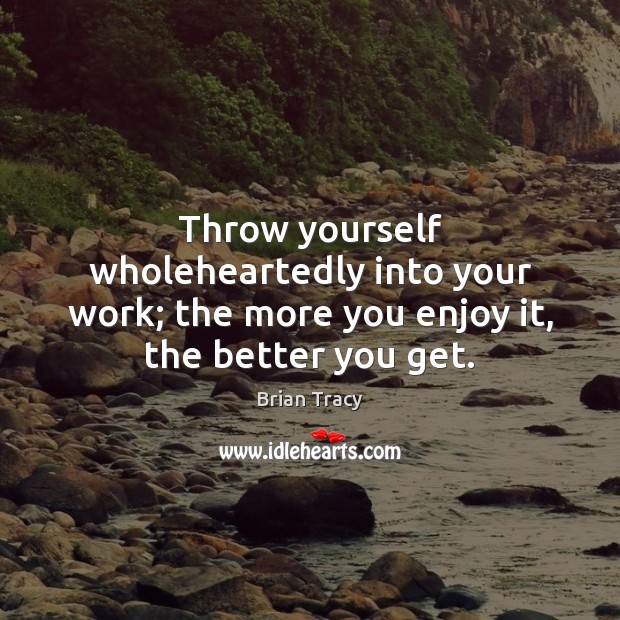 Throw yourself wholeheartedly into your work; the more you enjoy it, the better you get. Brian Tracy Picture Quote