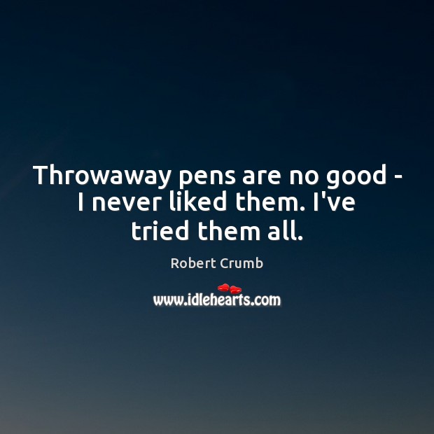 Throwaway pens are no good – I never liked them. I’ve tried them all. Robert Crumb Picture Quote